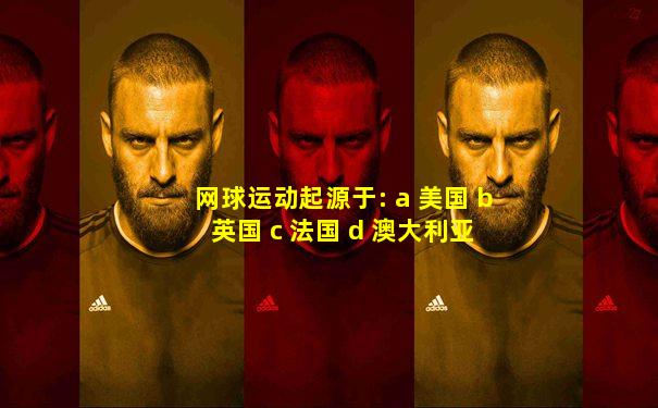 网球运动起源于: a 美国 b 英国 c 法国 d 澳大利亚